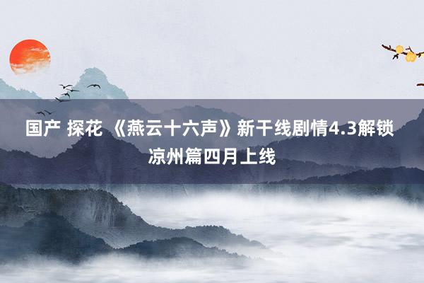 国产 探花 《燕云十六声》新干线剧情4.3解锁 凉州篇四月上线