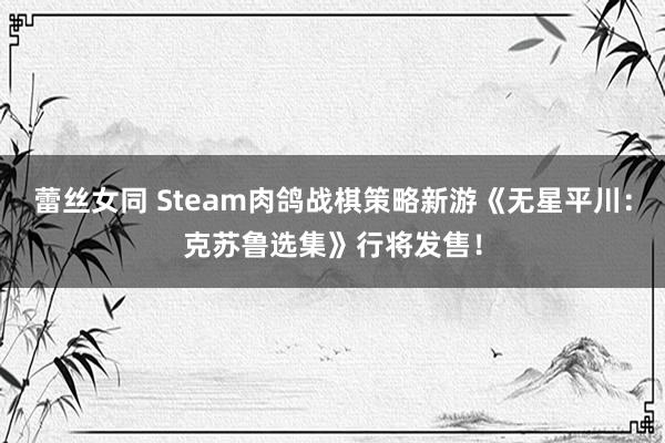 蕾丝女同 Steam肉鸽战棋策略新游《无星平川：克苏鲁选集》行将发售！