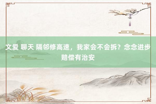 文爱 聊天 隔邻修高速，我家会不会拆？念念进步赔偿有治安