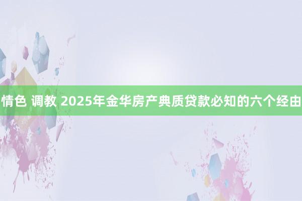 情色 调教 2025年金华房产典质贷款必知的六个经由
