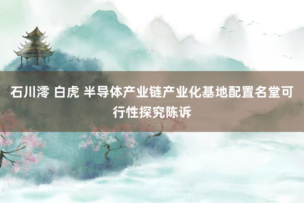 石川澪 白虎 半导体产业链产业化基地配置名堂可行性探究陈诉