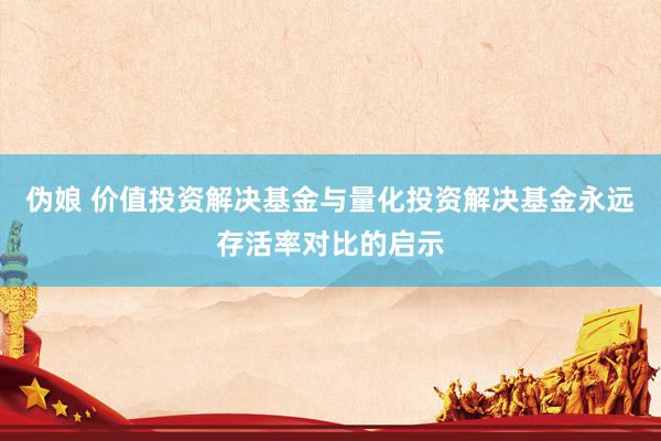 伪娘 价值投资解决基金与量化投资解决基金永远存活率对比的启示