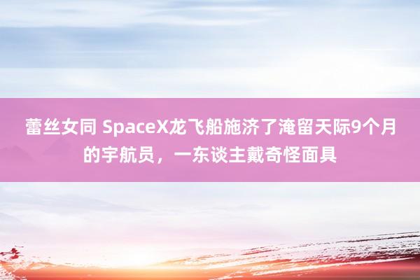 蕾丝女同 SpaceX龙飞船施济了淹留天际9个月的宇航员，一东谈主戴奇怪面具