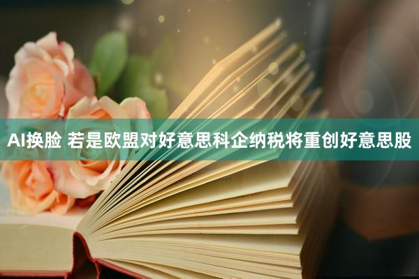 AI换脸 若是欧盟对好意思科企纳税将重创好意思股