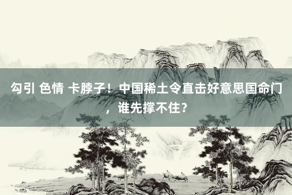 勾引 色情 卡脖子！中国稀土令直击好意思国命门，谁先撑不住？