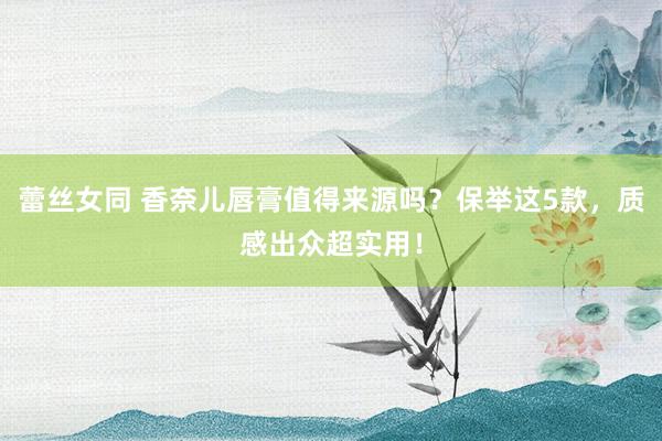 蕾丝女同 香奈儿唇膏值得来源吗？保举这5款，质感出众超实用！
