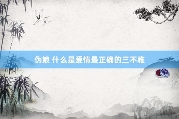 伪娘 什么是爱情最正确的三不雅