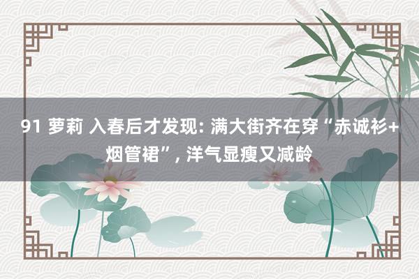 91 萝莉 入春后才发现: 满大街齐在穿“赤诚衫+烟管裙”， 洋气显瘦又减龄