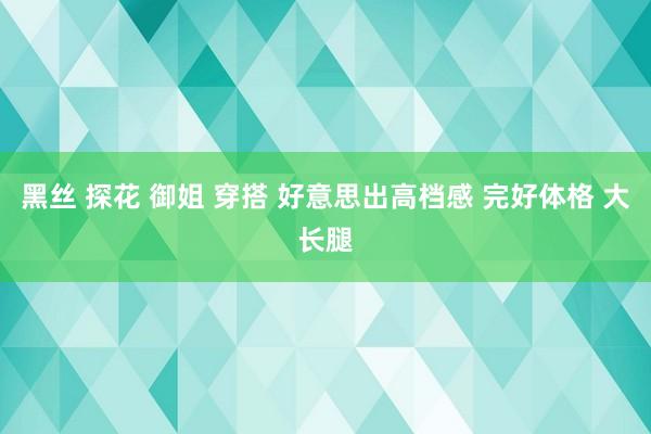 黑丝 探花 御姐 穿搭 好意思出高档感 完好体格 大长腿