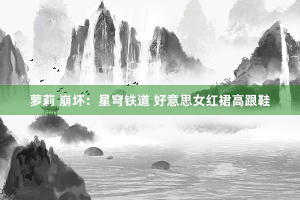 萝莉 崩坏：星穹铁道 好意思女红裙高跟鞋