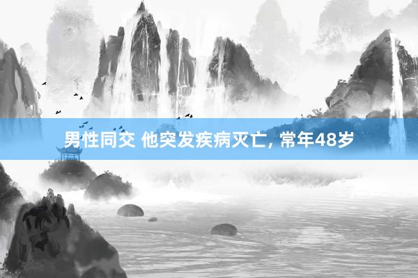 男性同交 他突发疾病灭亡， 常年48岁