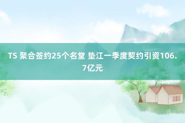 TS 聚合签约25个名堂 垫江一季度契约引资106.7亿元