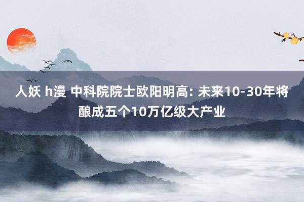 人妖 h漫 中科院院士欧阳明高: 未来10-30年将酿成五个10万亿级大产业