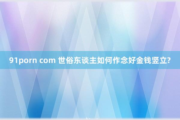 91porn com 世俗东谈主如何作念好金钱竖立?