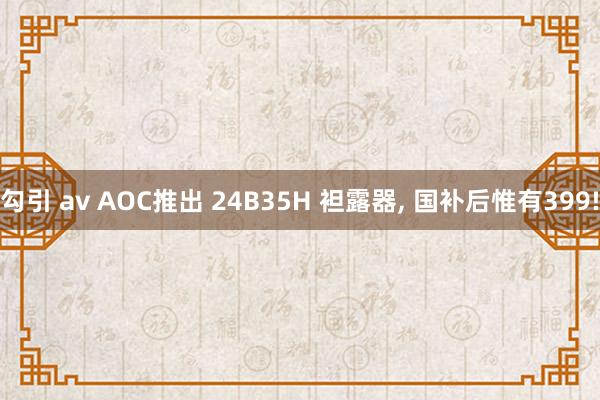 勾引 av AOC推出 24B35H 袒露器， 国补后惟有399!