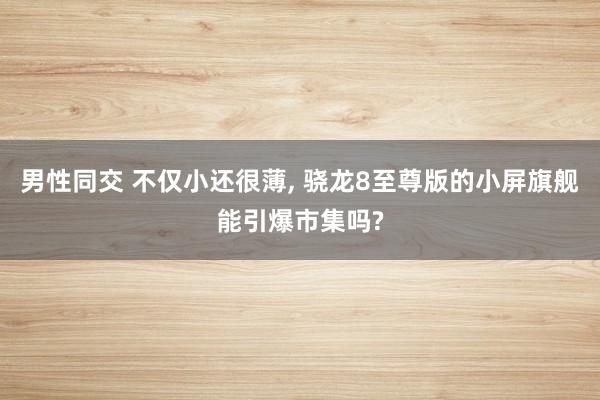 男性同交 不仅小还很薄， 骁龙8至尊版的小屏旗舰能引爆市集吗?