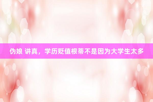 伪娘 讲真，学历贬值根蒂不是因为大学生太多