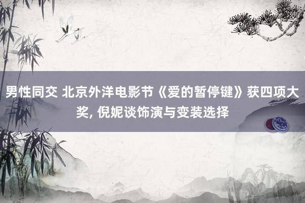 男性同交 北京外洋电影节《爱的暂停键》获四项大奖， 倪妮谈饰演与变装选择