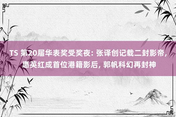 TS 第20届华表奖受奖夜: 张译创记载二封影帝， 惠英红成首位港籍影后， 郭帆科幻再封神
