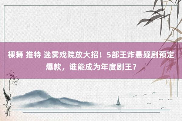 裸舞 推特 迷雾戏院放大招！5部王炸悬疑剧预定爆款，谁能成为年度剧王？