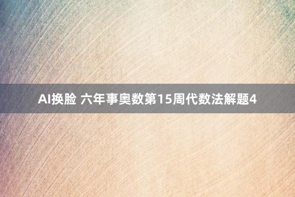 AI换脸 六年事奥数第15周代数法解题4
