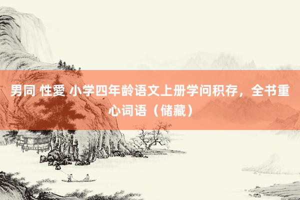 男同 性愛 小学四年龄语文上册学问积存，全书重心词语（储藏）