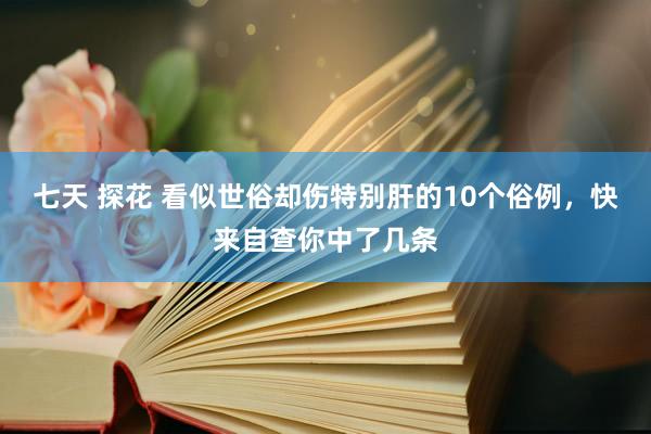 七天 探花 看似世俗却伤特别肝的10个俗例，快来自查你中了几条