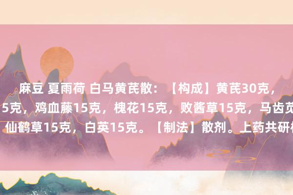 麻豆 夏雨荷 白马黄芪散:【构成】黄芪30克,黄精15克,枸杞子15克,鸡血藤15克,槐花15克,败酱草15克,马齿苋15克,仙鹤草15克,白英15克。【制法】散剂。上药共研极细末,和匀,贮瓶备用。【用法