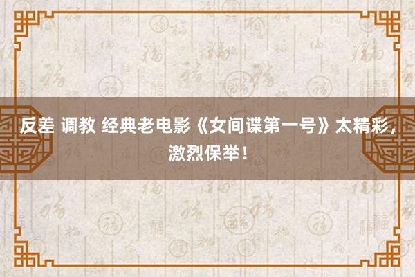 反差 调教 经典老电影《女间谍第一号》太精彩，激烈保举！