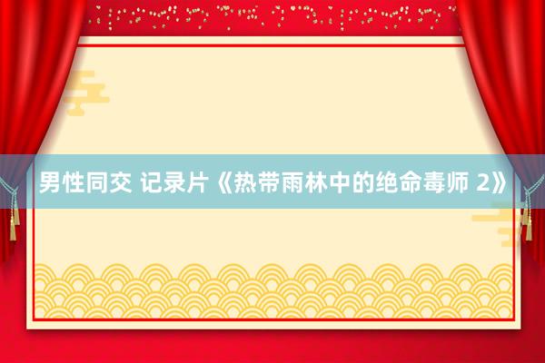 男性同交 记录片《热带雨林中的绝命毒师 2》