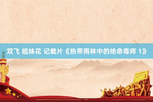 双飞 姐妹花 记载片《热带雨林中的绝命毒师 1》