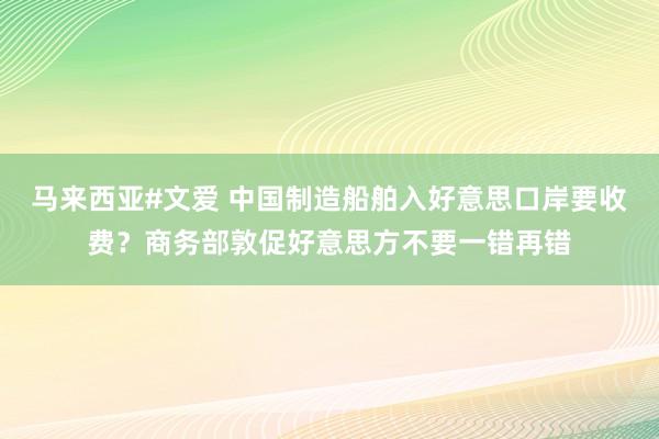 马来西亚#文爱 中国制造船舶入好意思口岸要收费？商务部敦促好意思方不要一错再错