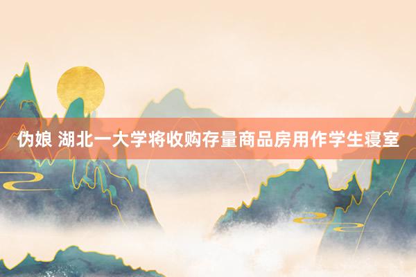 伪娘 湖北一大学将收购存量商品房用作学生寝室
