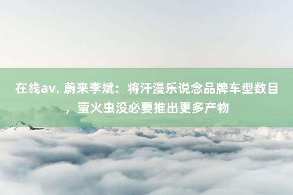 在线av. 蔚来李斌：将汗漫乐说念品牌车型数目，萤火虫没必要推出更多产物
