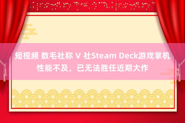短视频 数毛社称 V 社Steam Deck游戏掌机性能不及，已无法胜任近期大作